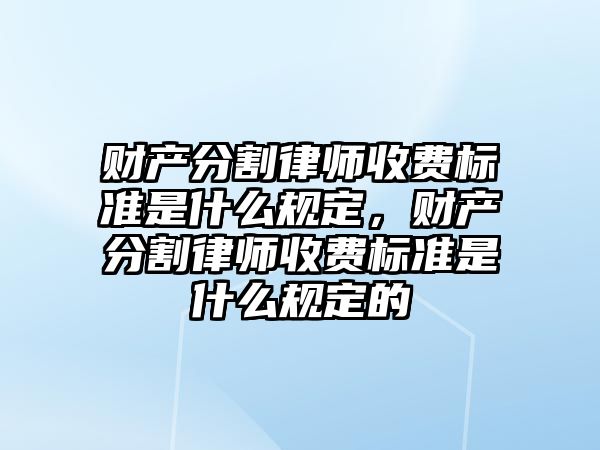 財產分割律師收費標準是什么規定，財產分割律師收費標準是什么規定的