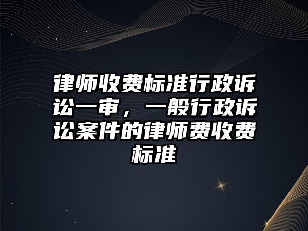 律師收費標準行政訴訟一審，一般行政訴訟案件的律師費收費標準