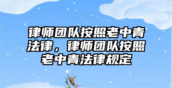 律師團隊按照老中青法律，律師團隊按照老中青法律規定