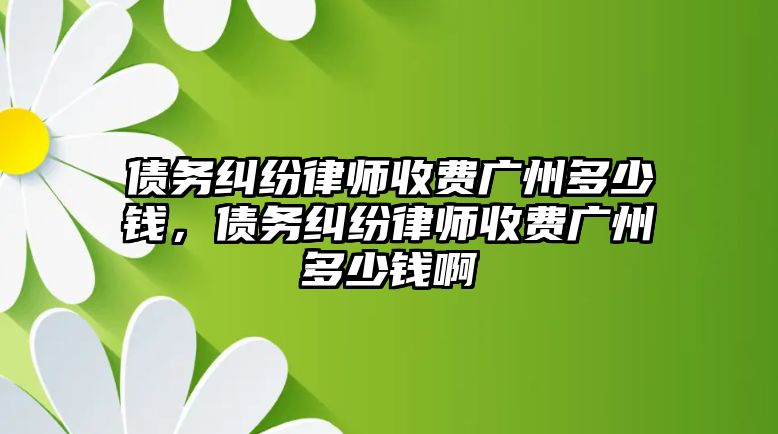 債務糾紛律師收費廣州多少錢，債務糾紛律師收費廣州多少錢啊