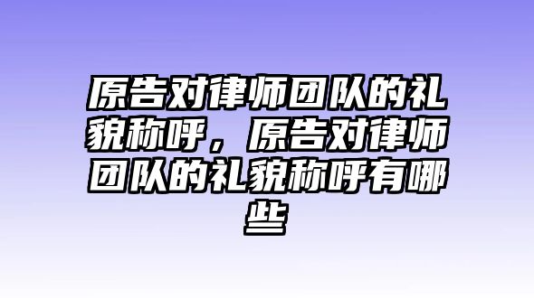 原告對律師團隊的禮貌稱呼，原告對律師團隊的禮貌稱呼有哪些