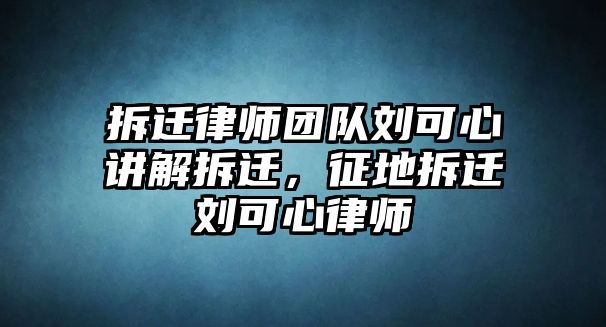 拆遷律師團隊劉可心講解拆遷，征地拆遷劉可心律師