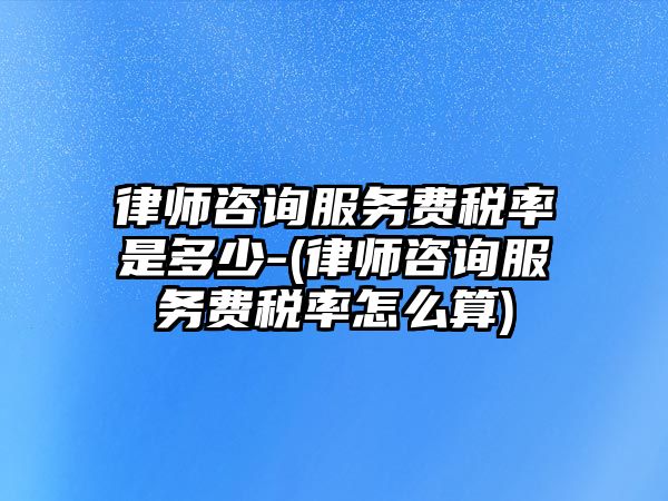 律師咨詢(xún)服務(wù)費(fèi)稅率是多少-(律師咨詢(xún)服務(wù)費(fèi)稅率怎么算)