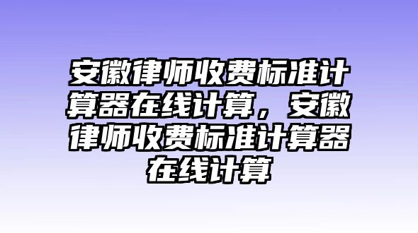 安徽律師收費(fèi)標(biāo)準(zhǔn)計算器在線計算，安徽律師收費(fèi)標(biāo)準(zhǔn)計算器在線計算