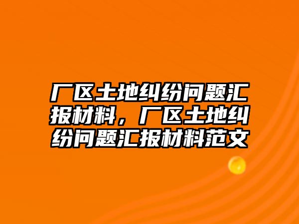 廠區(qū)土地糾紛問題匯報材料，廠區(qū)土地糾紛問題匯報材料范文