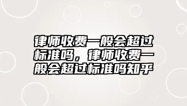 律師收費(fèi)一般會超過標(biāo)準(zhǔn)嗎，律師收費(fèi)一般會超過標(biāo)準(zhǔn)嗎知乎