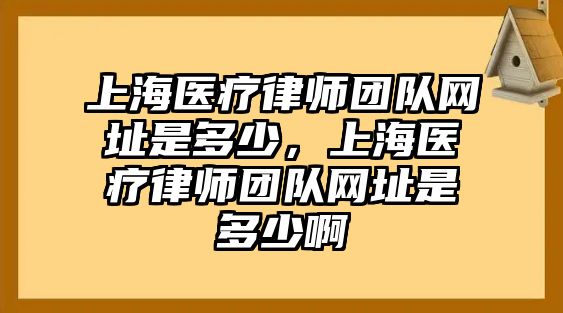 上海醫療律師團隊網址是多少，上海醫療律師團隊網址是多少啊