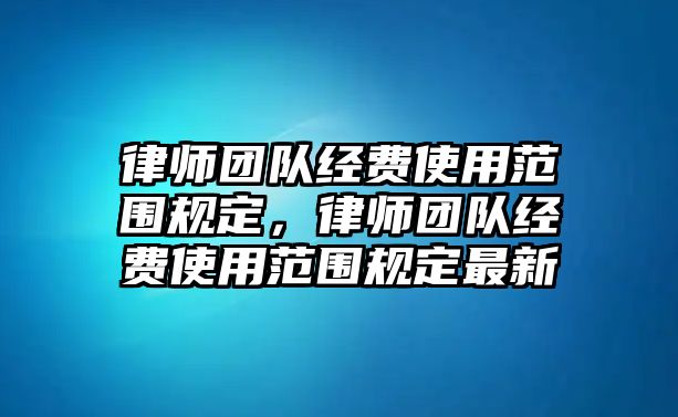 律師團隊經費使用范圍規(guī)定，律師團隊經費使用范圍規(guī)定最新