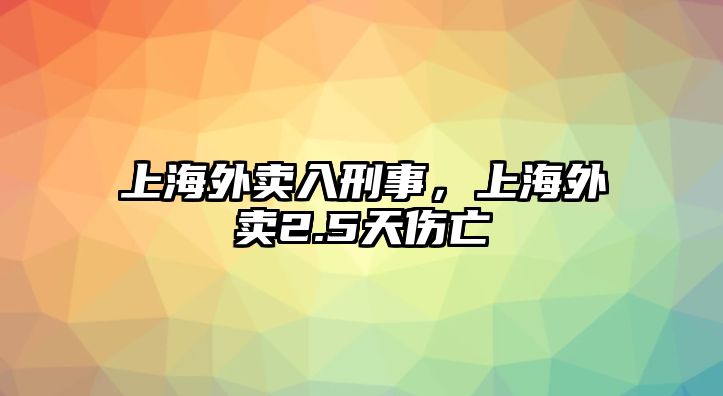 上海外賣入刑事，上海外賣2.5天傷亡