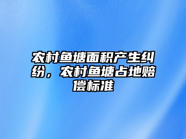 農村魚塘面積產生糾紛，農村魚塘占地賠償標準