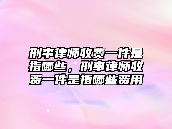 刑事律師收費一件是指哪些，刑事律師收費一件是指哪些費用