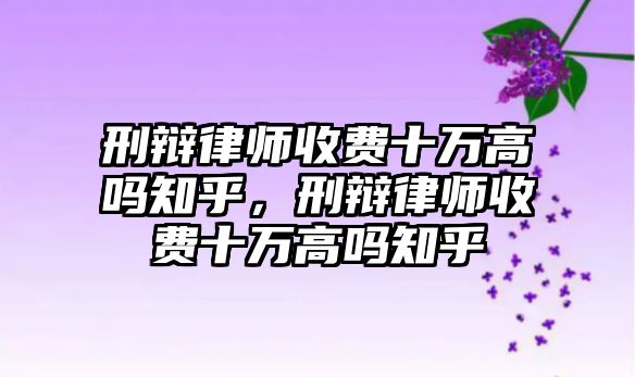 刑辯律師收費十萬高嗎知乎，刑辯律師收費十萬高嗎知乎