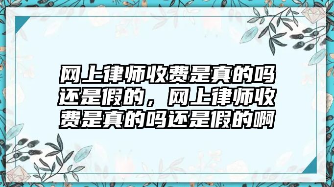 網(wǎng)上律師收費(fèi)是真的嗎還是假的，網(wǎng)上律師收費(fèi)是真的嗎還是假的啊