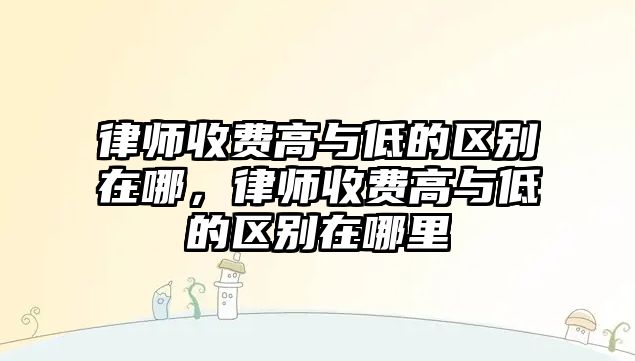 律師收費高與低的區別在哪，律師收費高與低的區別在哪里