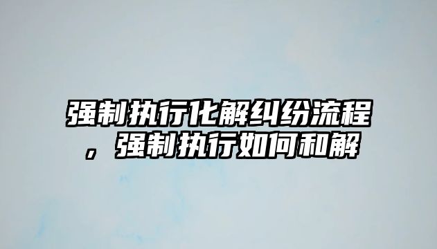 強制執行化解糾紛流程，強制執行如何和解