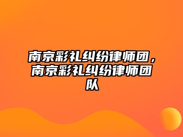 南京彩禮糾紛律師團，南京彩禮糾紛律師團隊