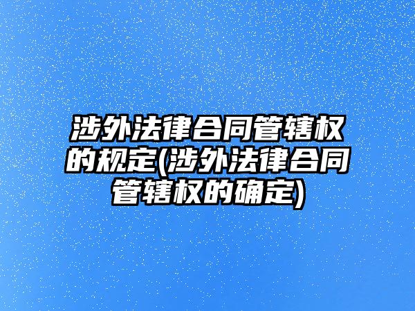 涉外法律合同管轄權(quán)的規(guī)定(涉外法律合同管轄權(quán)的確定)