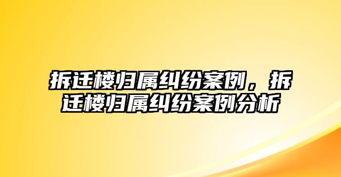 拆遷樓歸屬糾紛案例，拆遷樓歸屬糾紛案例分析