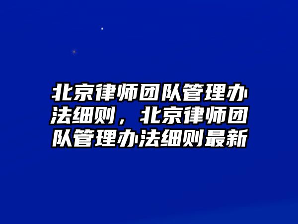 北京律師團隊管理辦法細則，北京律師團隊管理辦法細則最新