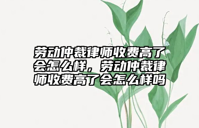 勞動仲裁律師收費高了會怎么樣，勞動仲裁律師收費高了會怎么樣嗎