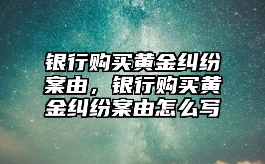 銀行購買黃金糾紛案由，銀行購買黃金糾紛案由怎么寫