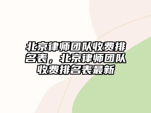 北京律師團(tuán)隊(duì)收費(fèi)排名表，北京律師團(tuán)隊(duì)收費(fèi)排名表最新