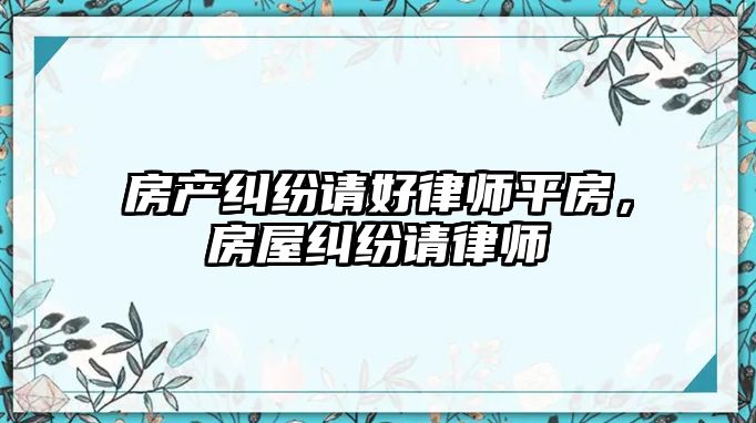 房產糾紛請好律師平房，房屋糾紛請律師