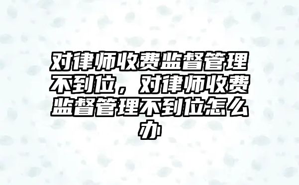 對律師收費監督管理不到位，對律師收費監督管理不到位怎么辦