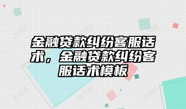 金融貸款糾紛客服話術，金融貸款糾紛客服話術模板