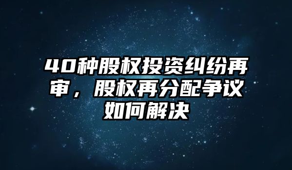 40種股權(quán)投資糾紛再審，股權(quán)再分配爭議如何解決