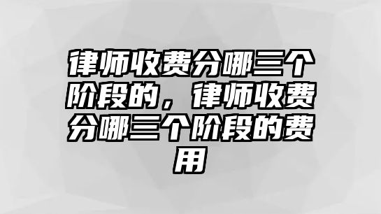 律師收費(fèi)分哪三個(gè)階段的，律師收費(fèi)分哪三個(gè)階段的費(fèi)用