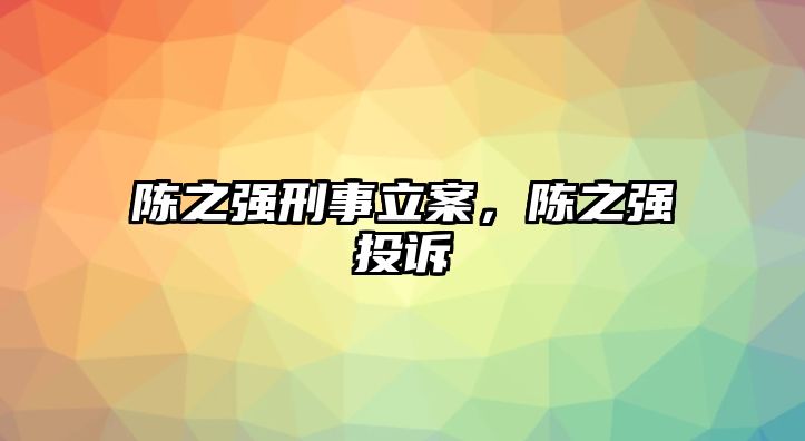 陳之強(qiáng)刑事立案，陳之強(qiáng)投訴