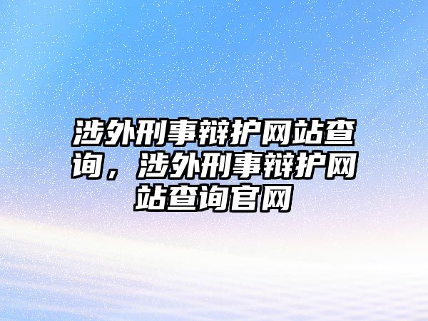 涉外刑事辯護網(wǎng)站查詢，涉外刑事辯護網(wǎng)站查詢官網(wǎng)