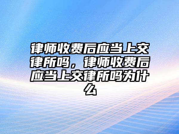 律師收費(fèi)后應(yīng)當(dāng)上交律所嗎，律師收費(fèi)后應(yīng)當(dāng)上交律所嗎為什么