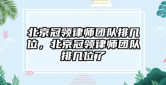 北京冠領(lǐng)律師團(tuán)隊(duì)排幾位，北京冠領(lǐng)律師團(tuán)隊(duì)排幾位了