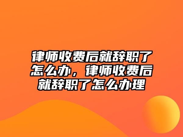 律師收費后就辭職了怎么辦，律師收費后就辭職了怎么辦理