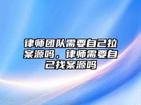 律師團(tuán)隊需要自己拉案源嗎，律師需要自己找案源嗎