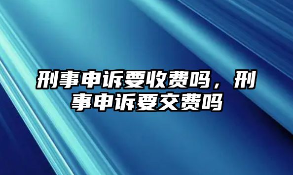 刑事申訴要收費(fèi)嗎，刑事申訴要交費(fèi)嗎