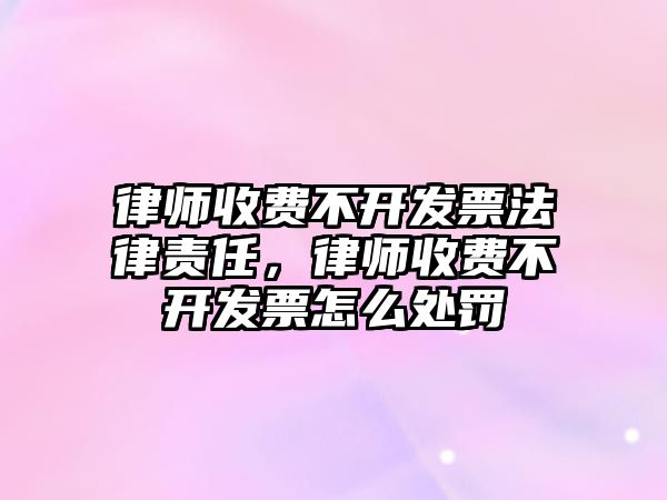 律師收費不開發(fā)票法律責任，律師收費不開發(fā)票怎么處罰