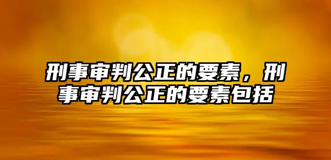 刑事審判公正的要素，刑事審判公正的要素包括