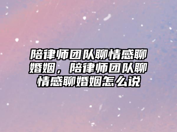 陪律師團隊聊情感聊婚姻，陪律師團隊聊情感聊婚姻怎么說