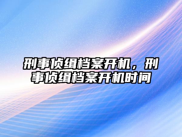 刑事偵緝檔案開(kāi)機(jī)，刑事偵緝檔案開(kāi)機(jī)時(shí)間