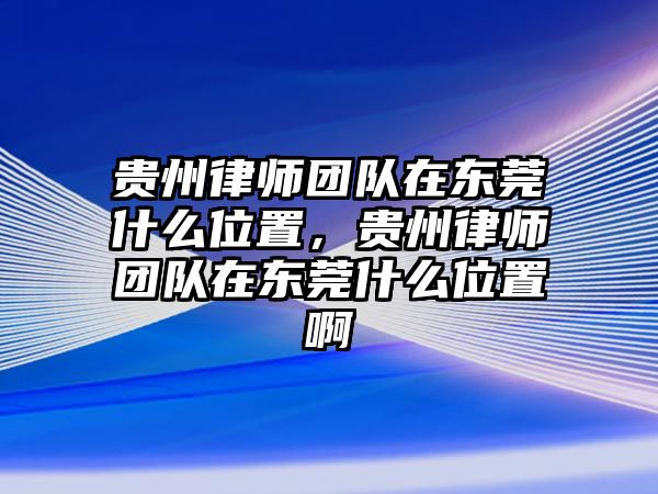 貴州律師團隊在東莞什么位置，貴州律師團隊在東莞什么位置啊