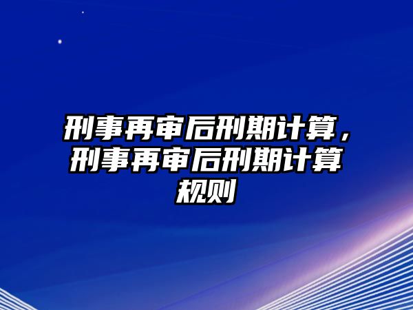 刑事再審后刑期計(jì)算，刑事再審后刑期計(jì)算規(guī)則