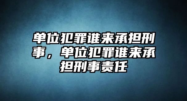 單位犯罪誰來承擔(dān)刑事，單位犯罪誰來承擔(dān)刑事責(zé)任