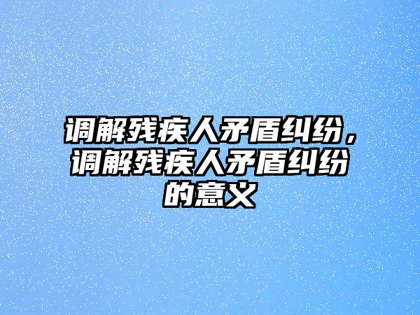 調解殘疾人矛盾糾紛，調解殘疾人矛盾糾紛的意義