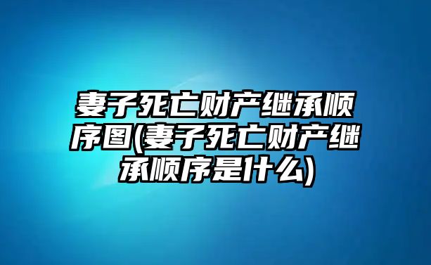 妻子死亡財產(chǎn)繼承順序圖(妻子死亡財產(chǎn)繼承順序是什么)