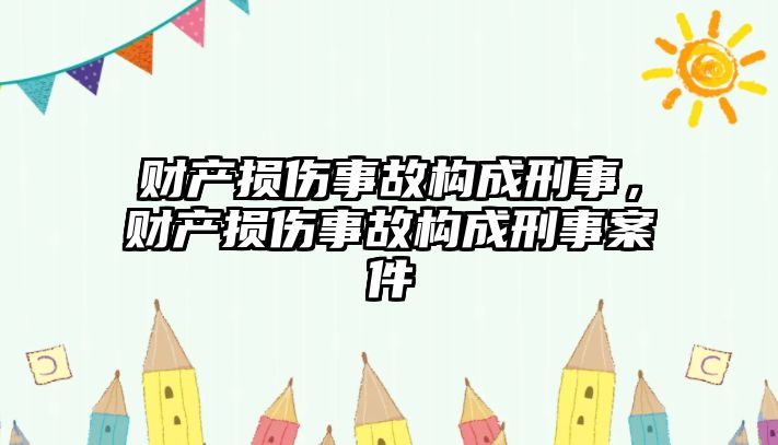 財產損傷事故構成刑事，財產損傷事故構成刑事案件