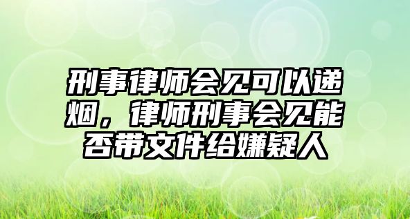 刑事律師會見可以遞煙，律師刑事會見能否帶文件給嫌疑人