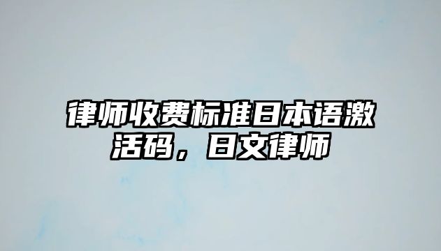 律師收費標(biāo)準(zhǔn)日本語激活碼，日文律師